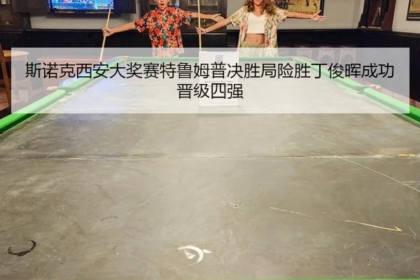 斯诺克西安大奖赛特鲁姆普决胜局险胜丁俊晖成功晋级四强