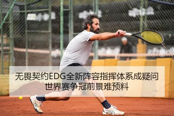 无畏契约EDG全新阵容指挥体系成疑问世界赛争冠前景难预料