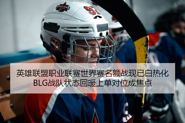 英雄联盟职业联赛世界赛名额战现已白热化 BLG战队状态回暖上单对位成焦点